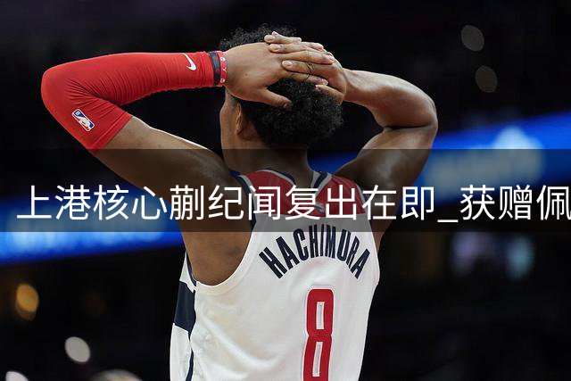 上港核心蒯纪闻复出在即 获赠佩德里签名战袍引转会猜想