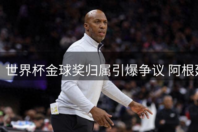世界杯金球奖归属引爆争议 阿根廷足协为梅西鸣不平
