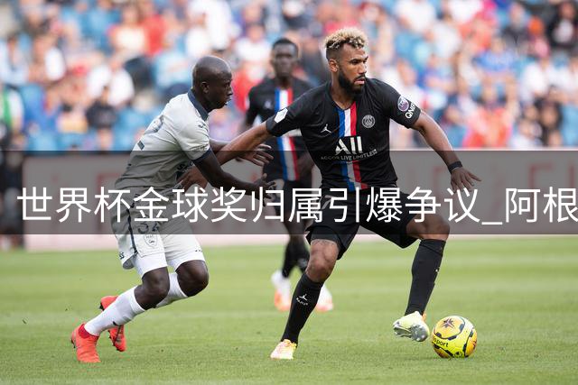 世界杯金球奖归属引爆争议 阿根廷足协为梅西鸣不平