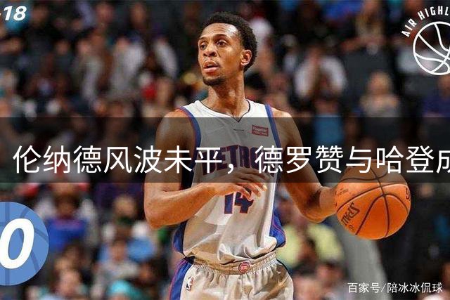 伦纳德风波未平，德罗赞与哈登成NBA最后2条大鱼