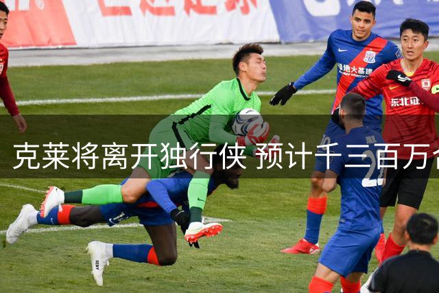 克莱将离开独行侠 预计千三百万合同加盟热火
