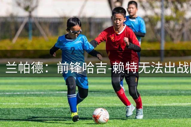 兰帕德：前锋哈吉-赖特无法出战阿森纳，他可能将伤缺三个月