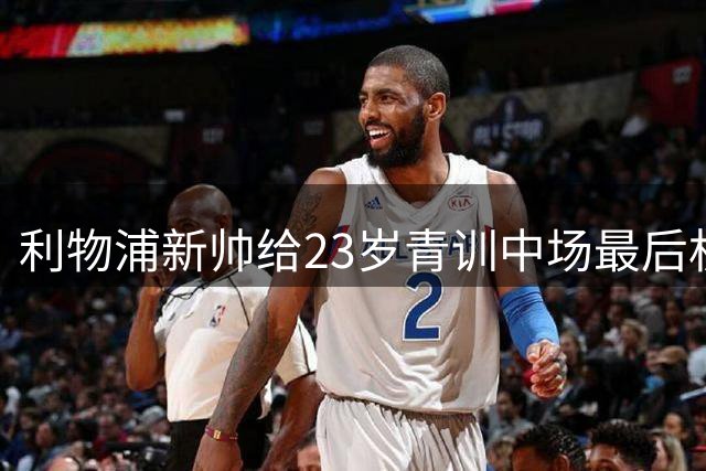 利物浦新帅给23岁青训中场最后机会：季前赛决定去留，合同只剩一年
