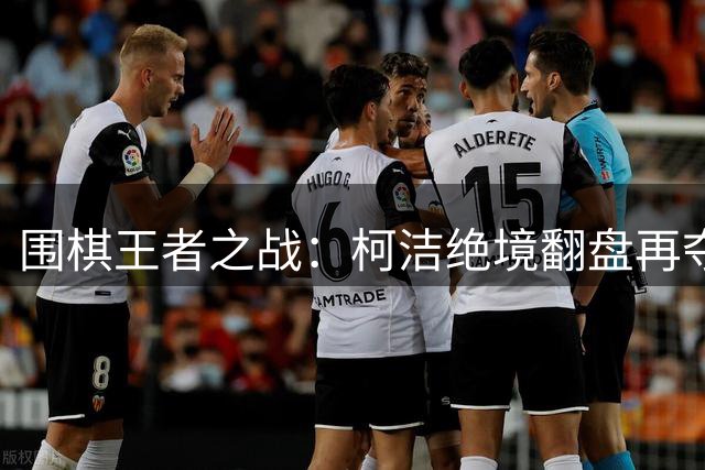 围棋王者之战：柯洁绝境翻盘再夺王中王桂冠