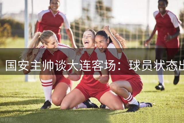 国安主帅谈大连客场：球员状态出色，阵容选择成关键