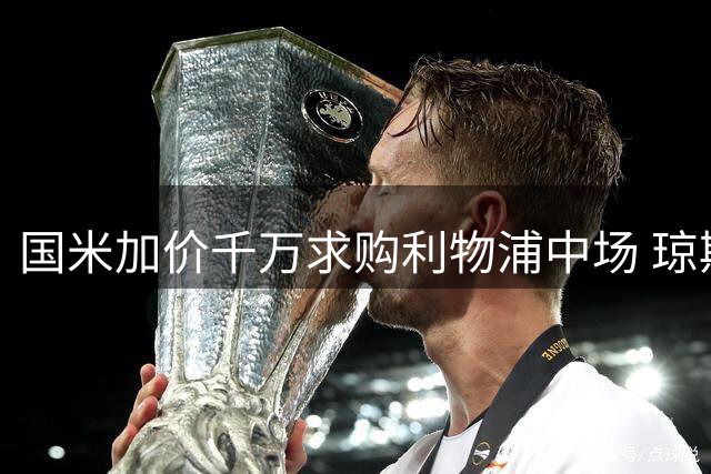国米加价千万求购利物浦中场 琼斯转会谈判进入关键阶段