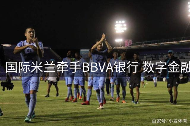 国际米兰牵手BBVA银行 数字金融巨头将亮相蓝黑军团战袍袖标
