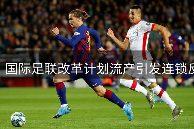 国际足联改革计划流产引发连锁反应 多国足协卷入权力博弈战