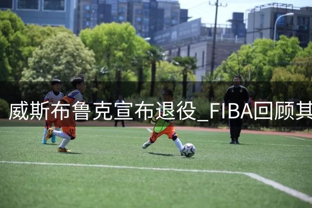 威斯布鲁克宣布退役 FIBA回顾其国际赛场英姿