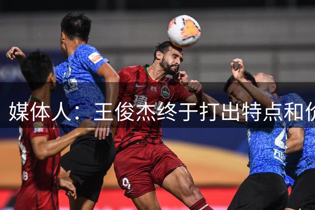 媒体人：王俊杰终于打出特点和价值 据我了解他大概率不打亚运会