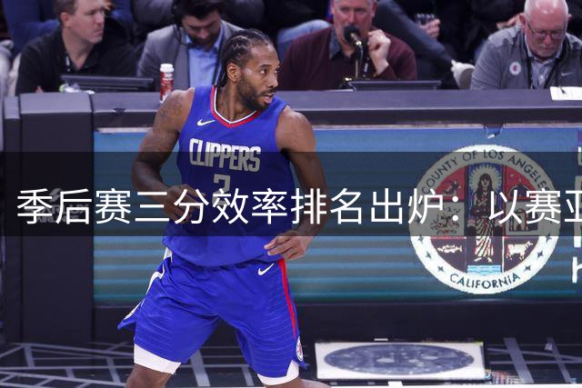季后赛三分效率排名出炉：以赛亚-乔高居榜首