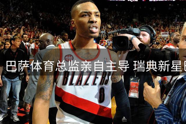 巴萨体育总监亲自主导 瑞典新星巴尔德吉离队事宜尘埃落定