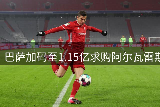 巴萨加码至1.15亿求购阿尔瓦雷斯 马竞强硬立场致谈判陷僵局