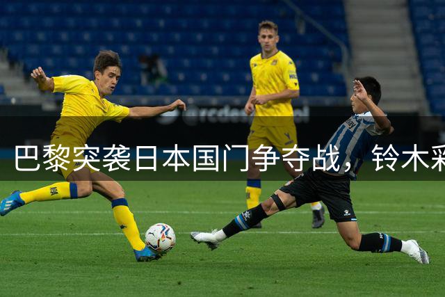 巴黎突袭日本国门争夺战，铃木彩艳引四大豪门角逐