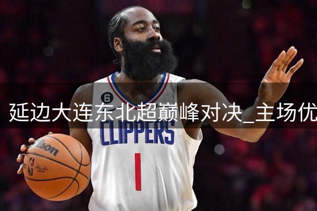 延边大连"东北超"巅峰对决 主场优势能否改写战局