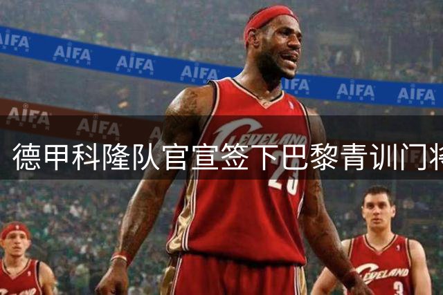 德甲科隆队官宣签下巴黎青训门将 18岁新星签约五年