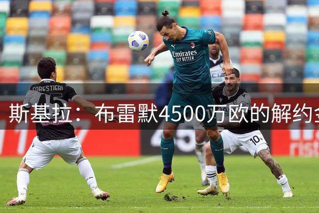 斯基拉：布雷默4500万欧的解约金条款已失效，他会继续留在尤文