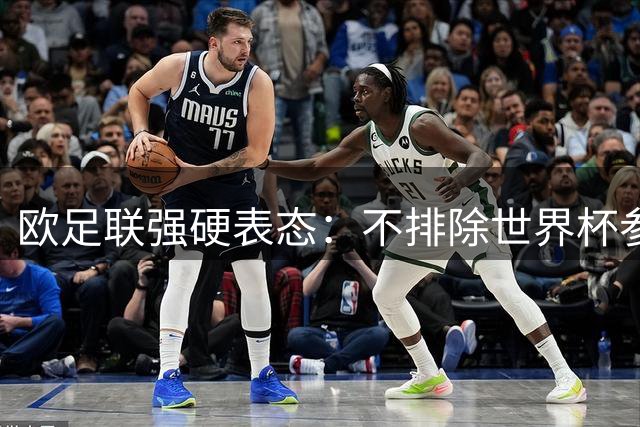 欧足联强硬表态：不排除世界杯参赛权抵制国际足联商业计划