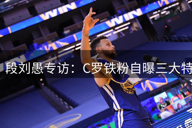 段刘愚专访：C罗铁粉自曝三大特质 退役后梦想执教校园