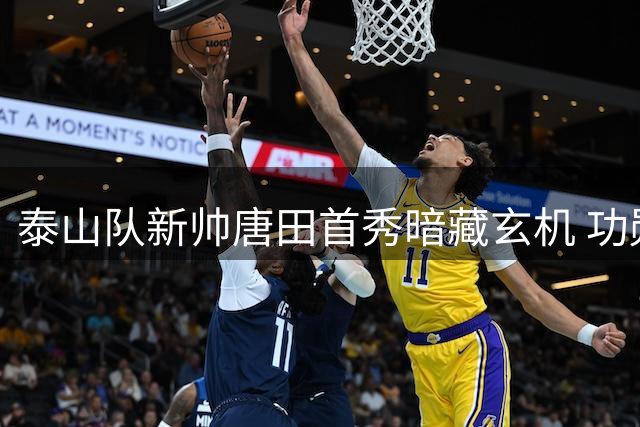 泰山队新帅唐田首秀暗藏玄机 功勋外援或迎来第二春