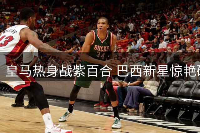 皇马热身战紫百合 巴西新星惊艳破门格拉西亚新援首秀