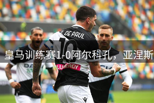 皇马训练赛1-0阿尔科孔，亚涅斯点球破门