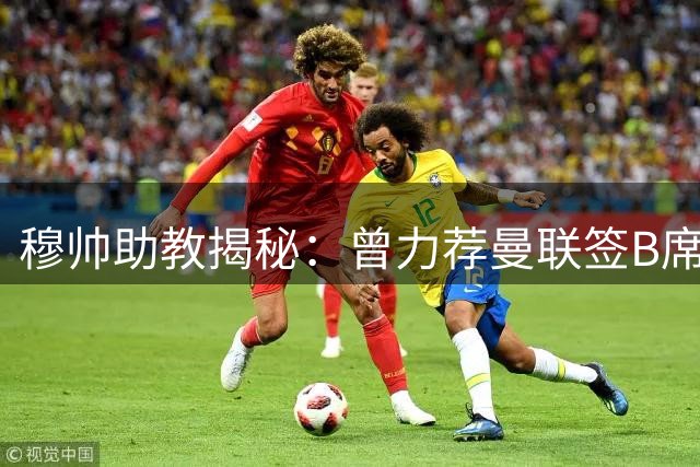 穆帅助教揭秘：曾力荐曼联签B席遭拒 曼城截胡铸就一代传奇
