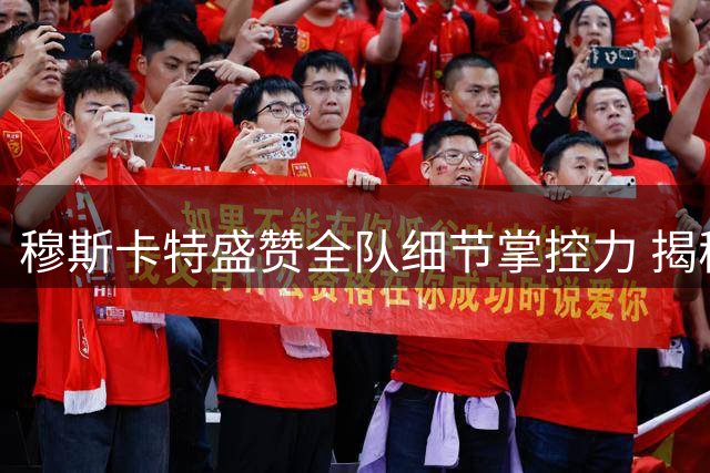 穆斯卡特盛赞全队细节掌控力 揭秘中场战术调整关键细节