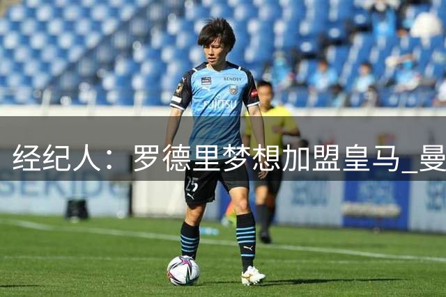 经纪人：罗德里梦想加盟皇马 曼城核心合同仅剩不到一年