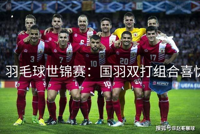 羽毛球世锦赛：国羽双打组合喜忧参半 梁王逆转胜李罗轻松晋级
