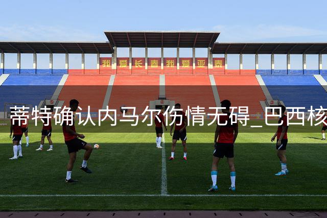 蒂特确认内马尔伤情无碍 巴西核心将继续征战卡塔尔