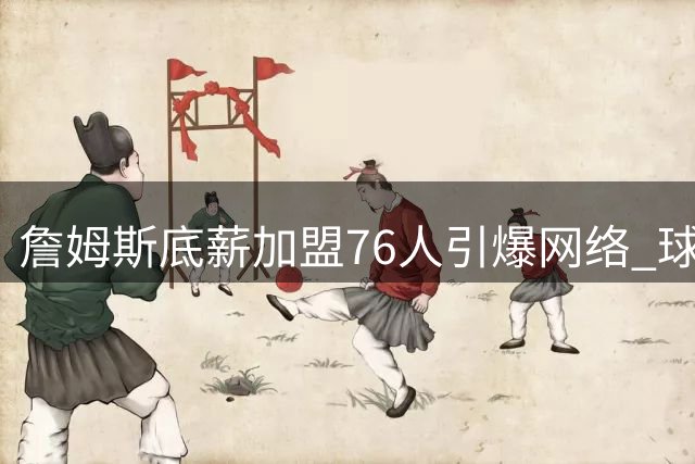 詹姆斯底薪加盟76人引爆网络 球迷迁徙潮成热门梗图素材