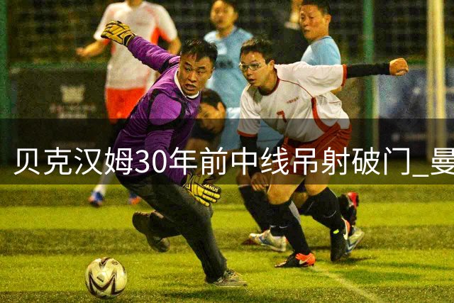 贝克汉姆30年前中线吊射破门 曼联官方纪念经典时刻
