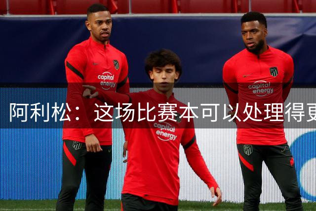 阿利松：这场比赛本可以处理得更好，当时我们是领先的