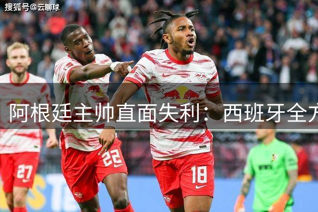 阿根廷主帅直面失利：西班牙全方位压制，球队完全被限制