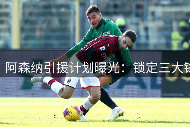 阿森纳引援计划曝光：锁定三大锋线目标 后防补强提上日程