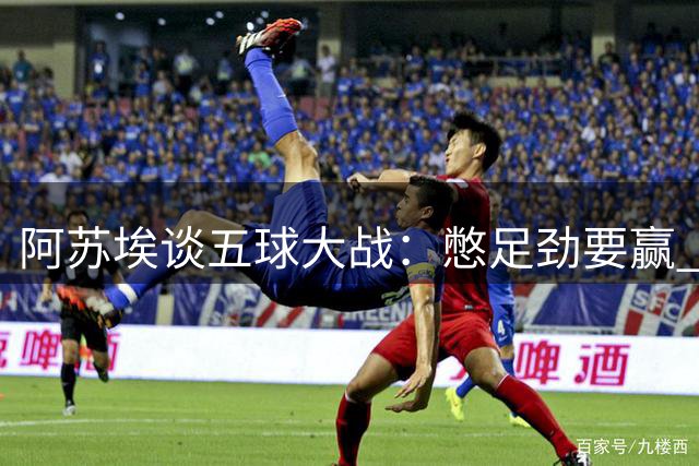 阿苏埃谈五球大战：憋足劲要赢 身体状态已达巅峰