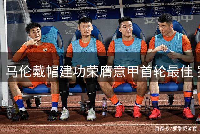 马伦戴帽建功荣膺意甲首轮最佳 罗马大胜佛罗伦萨