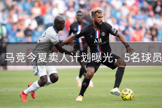 马竞今夏卖人计划曝光，5名球员离队筹集引援资金
