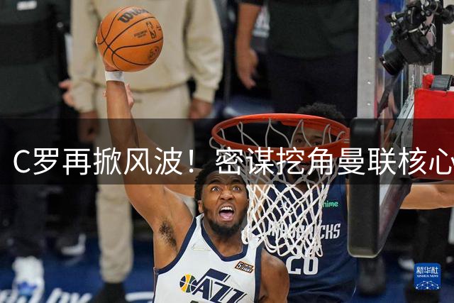 C罗再掀风波！密谋挖角曼联核心B费 红魔复兴计划恐遭重创