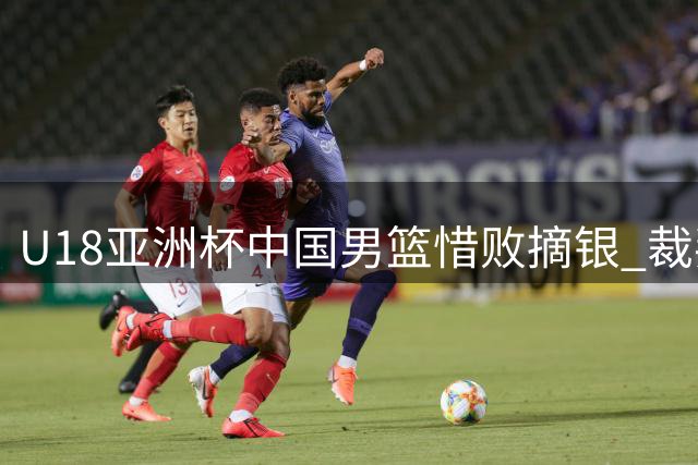 U18亚洲杯中国男篮惜败摘银 裁判判罚引争议